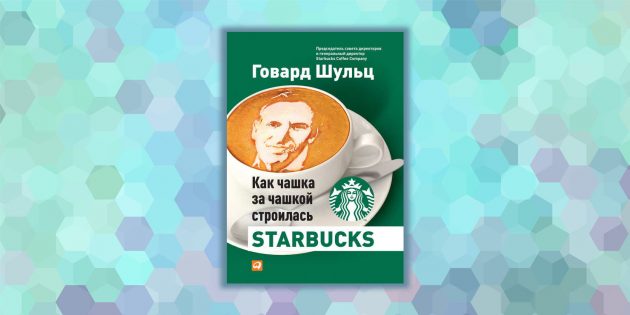 «Как чашка за чашкой строилась Starbucks», Говард Шульц
